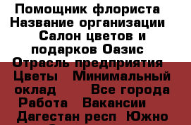 Помощник флориста › Название организации ­ Салон цветов и подарков Оазис › Отрасль предприятия ­ Цветы › Минимальный оклад ­ 1 - Все города Работа » Вакансии   . Дагестан респ.,Южно-Сухокумск г.